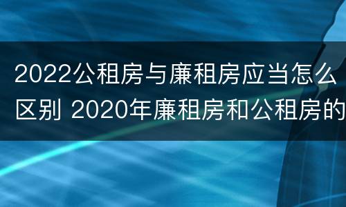2022公租房与廉租房应当怎么区别 2020年廉租房和公租房的区别