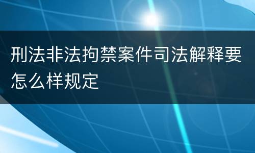 刑法非法拘禁案件司法解释要怎么样规定