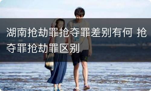 湖南抢劫罪抢夺罪差别有何 抢夺罪抢劫罪区别