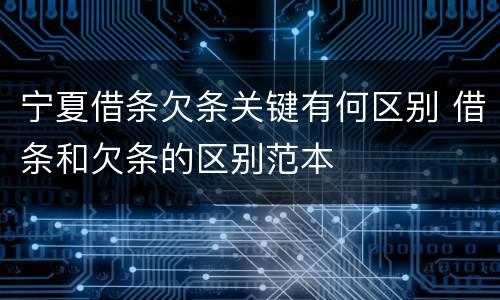 宁夏借条欠条关键有何区别 借条和欠条的区别范本