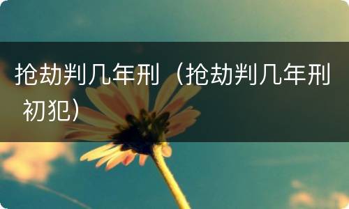 抢劫判几年刑（抢劫判几年刑 初犯）
