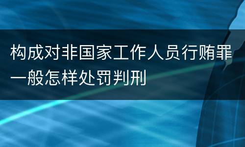 构成对非国家工作人员行贿罪一般怎样处罚判刑