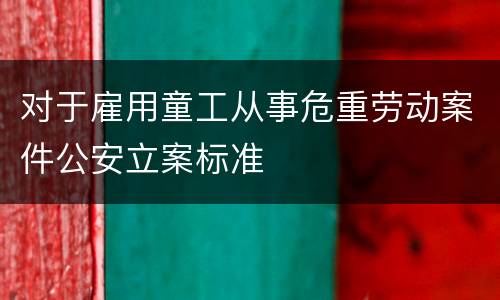 对于雇用童工从事危重劳动案件公安立案标准