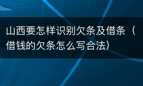 山西要怎样识别欠条及借条（借钱的欠条怎么写合法）