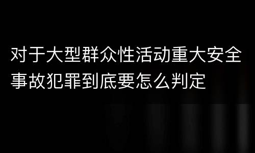 对于大型群众性活动重大安全事故犯罪到底要怎么判定