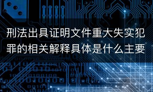 刑法出具证明文件重大失实犯罪的相关解释具体是什么主要规定