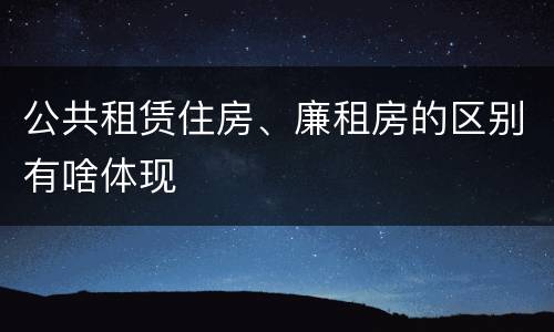 公共租赁住房、廉租房的区别有啥体现