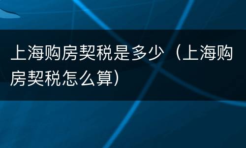 上海购房契税是多少（上海购房契税怎么算）