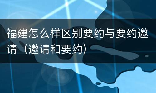 福建怎么样区别要约与要约邀请（邀请和要约）