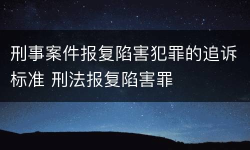 刑事案件报复陷害犯罪的追诉标准 刑法报复陷害罪