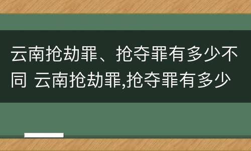 云南抢劫罪、抢夺罪有多少不同 云南抢劫罪,抢夺罪有多少不同的判决