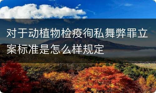 对于动植物检疫徇私舞弊罪立案标准是怎么样规定