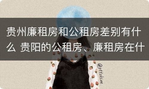 贵州廉租房和公租房差别有什么 贵阳的公租房、廉租房在什么地方?