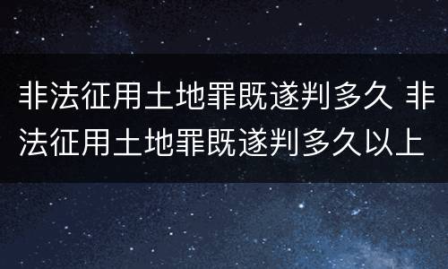 非法征用土地罪既遂判多久 非法征用土地罪既遂判多久以上