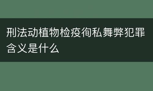 刑法动植物检疫徇私舞弊犯罪含义是什么