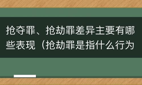 抢夺罪、抢劫罪差异主要有哪些表现（抢劫罪是指什么行为）