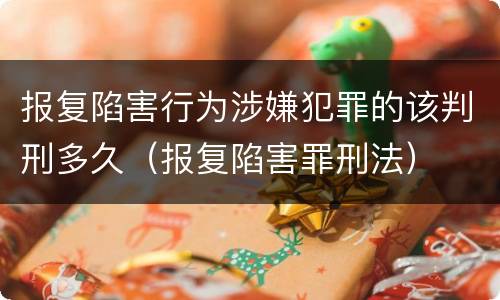 报复陷害行为涉嫌犯罪的该判刑多久（报复陷害罪刑法）