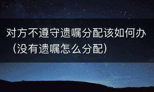 对方不遵守遗嘱分配该如何办（没有遗嘱怎么分配）