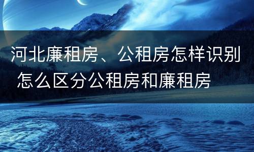 河北廉租房、公租房怎样识别 怎么区分公租房和廉租房