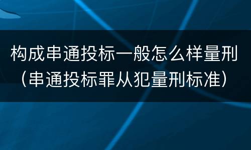 构成串通投标一般怎么样量刑（串通投标罪从犯量刑标准）