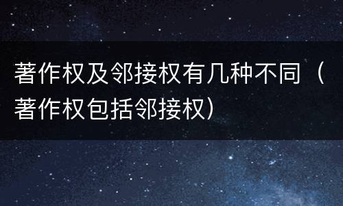 著作权及邻接权有几种不同（著作权包括邻接权）