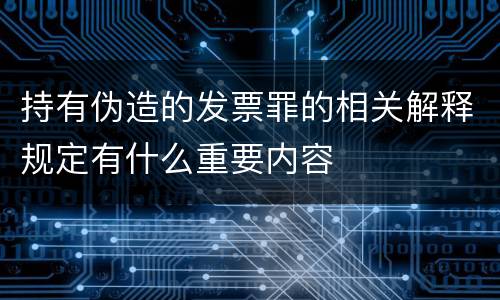 持有伪造的发票罪的相关解释规定有什么重要内容