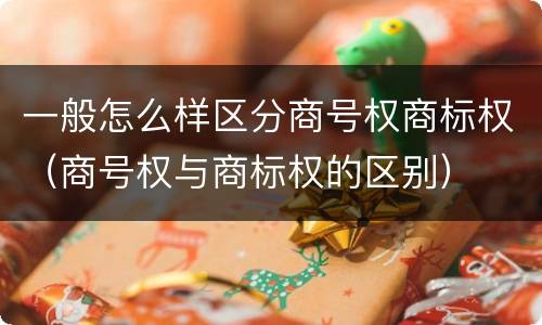 一般怎么样区分商号权商标权（商号权与商标权的区别）