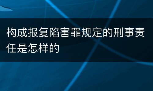 构成报复陷害罪规定的刑事责任是怎样的