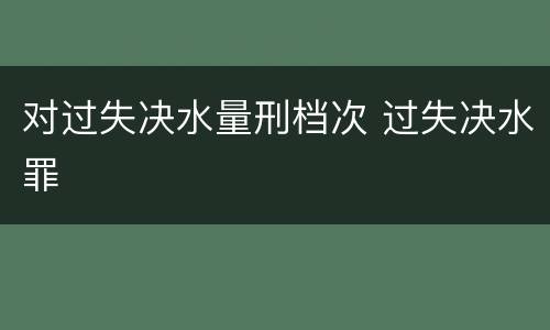 对过失决水量刑档次 过失决水罪