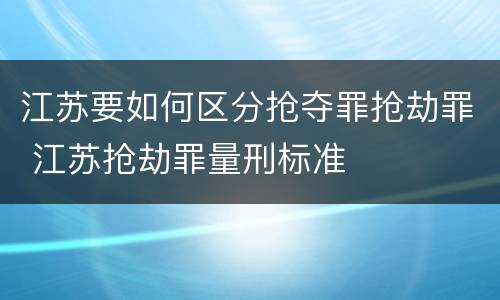 江苏要如何区分抢夺罪抢劫罪 江苏抢劫罪量刑标准