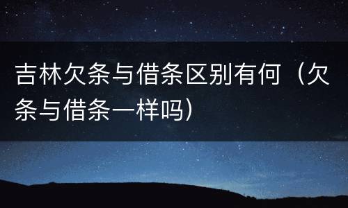 吉林欠条与借条区别有何（欠条与借条一样吗）