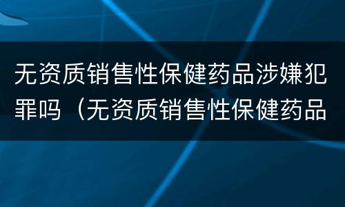 无资质销售性保健药品涉嫌犯罪吗（无资质销售性保健药品涉嫌犯罪吗）