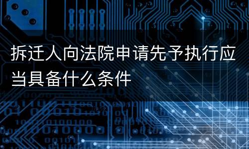拆迁人向法院申请先予执行应当具备什么条件