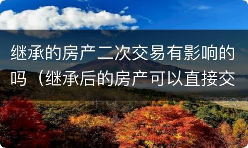 继承的房产二次交易有影响的吗（继承后的房产可以直接交易吗）