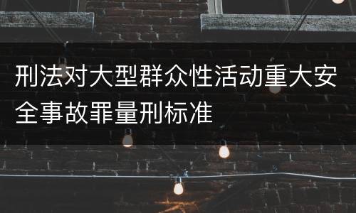 刑法对大型群众性活动重大安全事故罪量刑标准