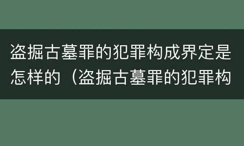 盗掘古墓罪的犯罪构成界定是怎样的（盗掘古墓罪的犯罪构成界定是怎样的）