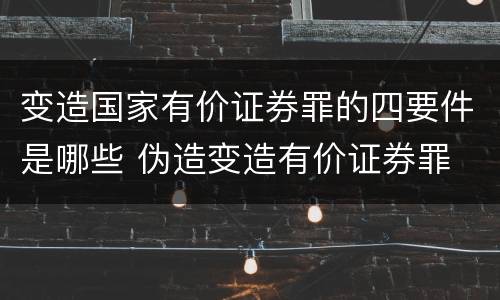 变造国家有价证券罪的四要件是哪些 伪造变造有价证券罪