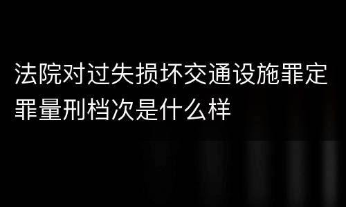 法院对过失损坏交通设施罪定罪量刑档次是什么样