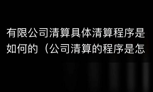 有限公司清算具体清算程序是如何的（公司清算的程序是怎样的）