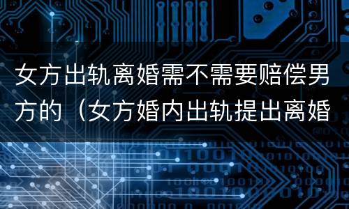 女方出轨离婚需不需要赔偿男方的（女方婚内出轨提出离婚的男方怎么要求赔偿）