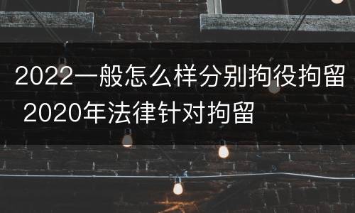 2022一般怎么样分别拘役拘留 2020年法律针对拘留
