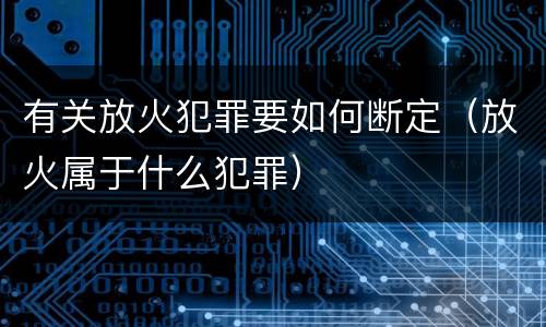 有关放火犯罪要如何断定（放火属于什么犯罪）