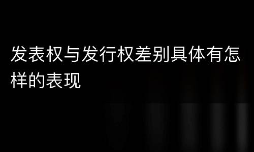 发表权与发行权差别具体有怎样的表现