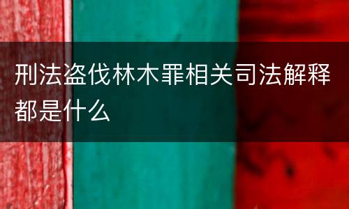 刑法盗伐林木罪相关司法解释都是什么