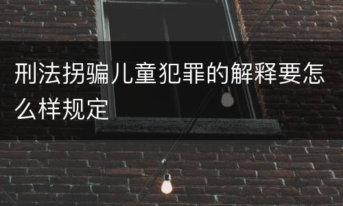 刑法拐骗儿童犯罪的解释要怎么样规定