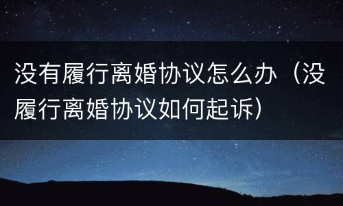 没有履行离婚协议怎么办（没履行离婚协议如何起诉）