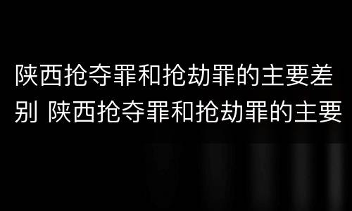 陕西抢夺罪和抢劫罪的主要差别 陕西抢夺罪和抢劫罪的主要差别在于