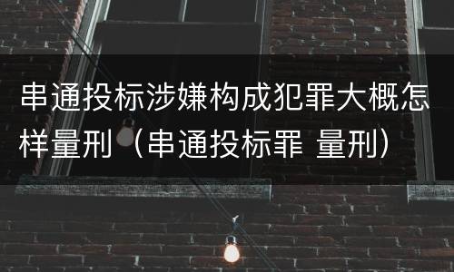 串通投标涉嫌构成犯罪大概怎样量刑（串通投标罪 量刑）