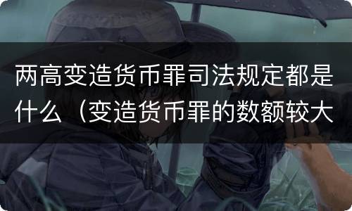 两高变造货币罪司法规定都是什么（变造货币罪的数额较大）