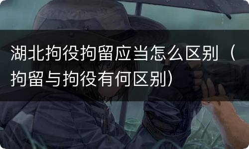 湖北拘役拘留应当怎么区别（拘留与拘役有何区别）